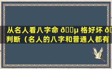 从名人看八字命 🐵 格好坏 🕸 判断（名人的八字和普通人都有什么区别）